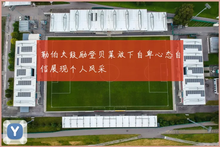 勒伯夫鼓励登贝莱放下自卑心态自信展现个人风采