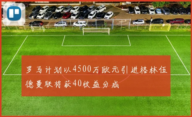 罗马计划以4500万欧元引进格林伍德曼联将获40收益分成