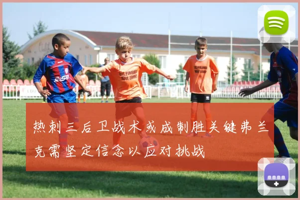 热刺三后卫战术或成制胜关键弗兰克需坚定信念以应对挑战