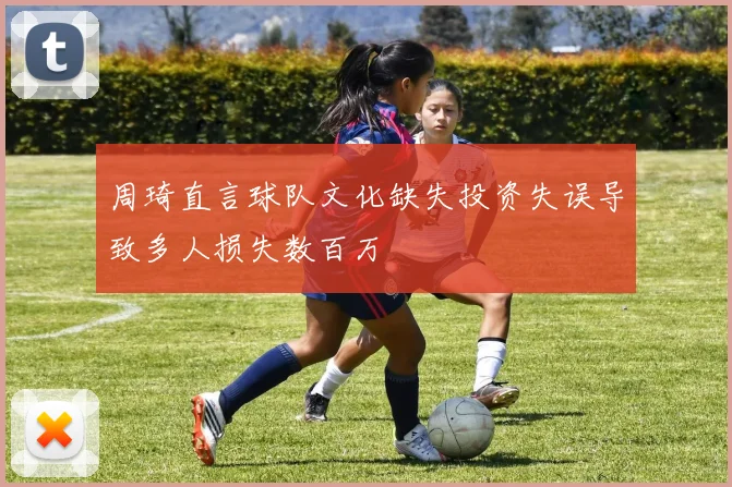 周琦直言球队文化缺失投资失误导致多人损失数百万