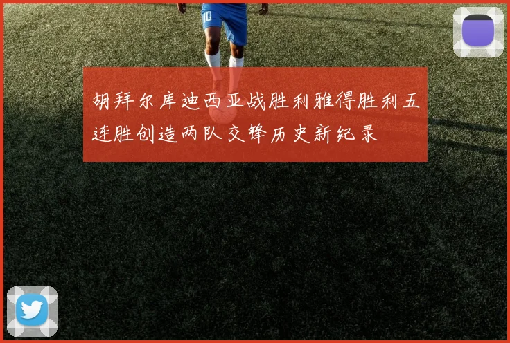 胡拜尔库迪西亚战胜利雅得胜利五连胜创造两队交锋历史新纪录