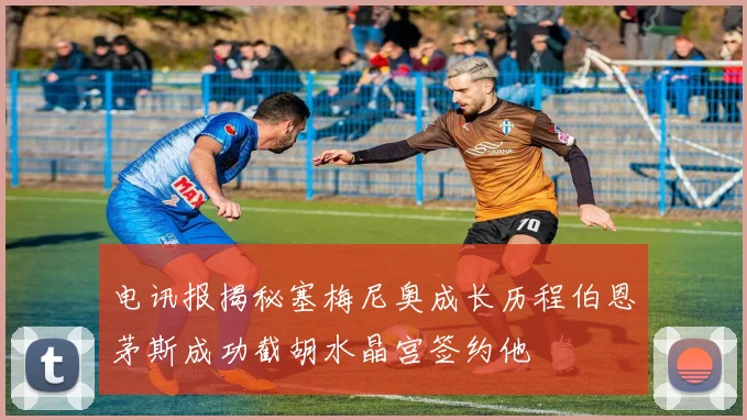 电讯报揭秘塞梅尼奥成长历程伯恩茅斯成功截胡水晶宫签约他