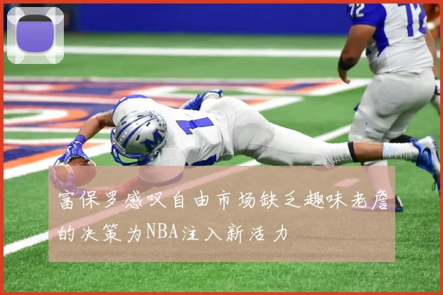 富保罗感叹自由市场缺乏趣味老詹的决策为NBA注入新活力