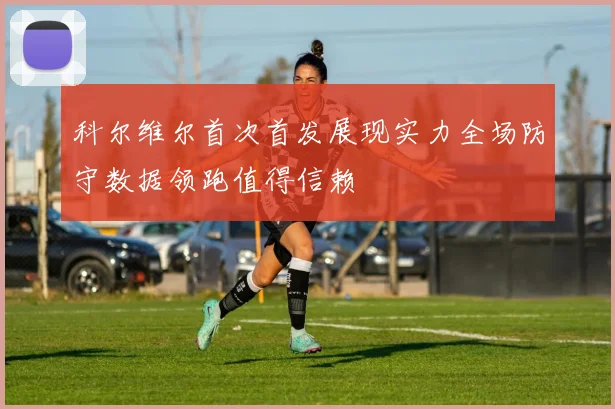 科尔维尔首次首发展现实力全场防守数据领跑值得信赖