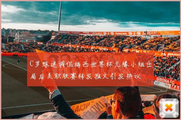 C罗球迷调侃梅西世界杯无缘小组出局后美职联赛转发推文引发热议