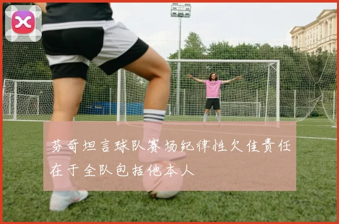 芬奇坦言球队赛场纪律性欠佳责任在于全队包括他本人