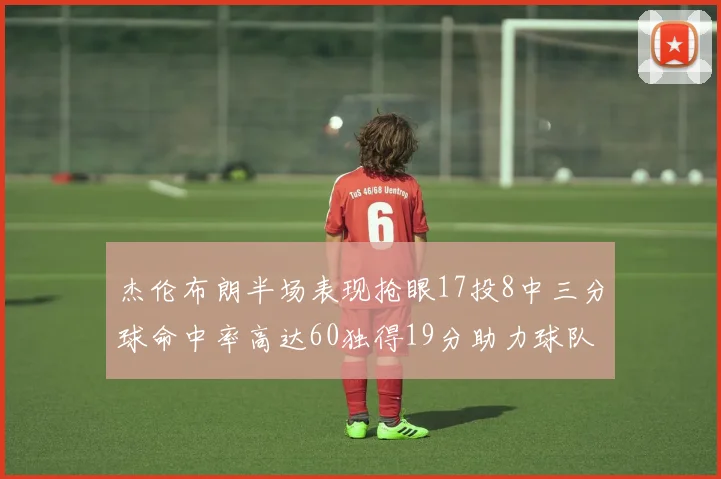 杰伦布朗半场表现抢眼17投8中三分球命中率高达60独得19分助力球队