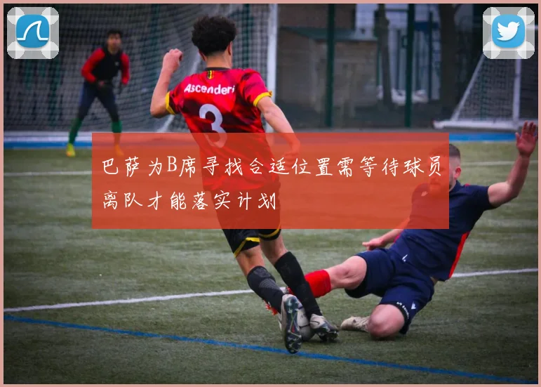 巴萨为B席寻找合适位置需等待球员离队才能落实计划