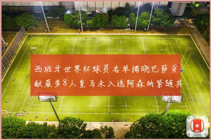 西班牙世界杯球员名单揭晓巴萨贡献最多8人皇马未入选阿森纳紧随其后3人并列第二