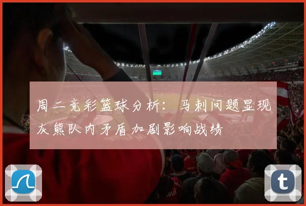 周二竞彩篮球分析：马刺问题显现灰熊队内矛盾加剧影响战绩