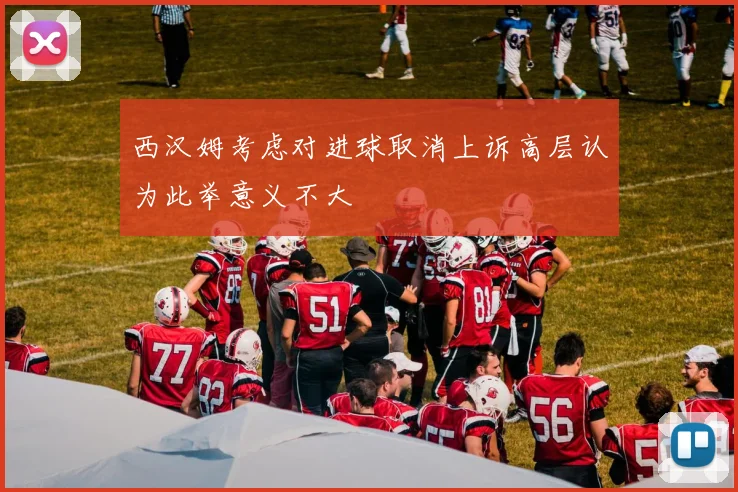 西汉姆考虑对进球取消上诉高层认为此举意义不大