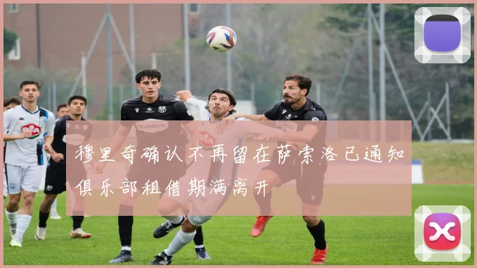 穆里奇确认不再留在萨索洛已通知俱乐部租借期满离开