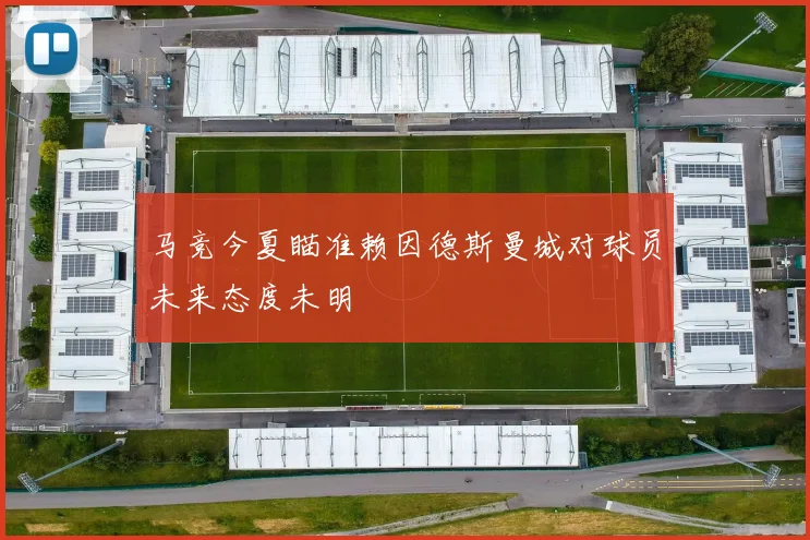 马竞今夏瞄准赖因德斯曼城对球员未来态度未明