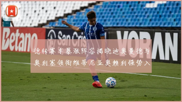 德转赛季暴涨阵容揭晓迪奥曼德与奥利塞领衔维蒂尼亚奥赖利强势入选