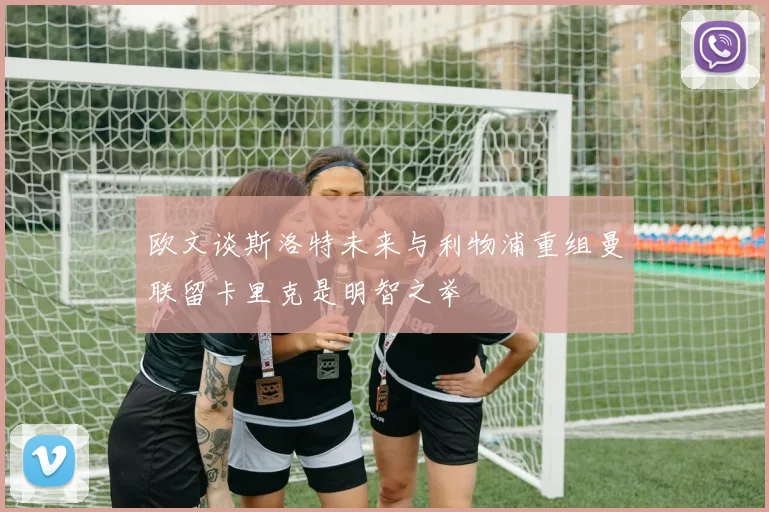 欧文谈斯洛特未来与利物浦重组曼联留卡里克是明智之举