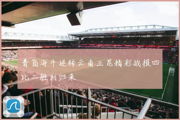青岛海牛逆转云南玉昆精彩战报四比二胜利归来