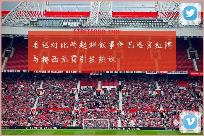 名记对比两起相似事件巴洛贡红牌与梅西无罚引发热议