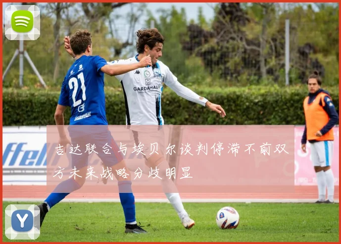 吉达联合与埃贝尔谈判停滞不前双方未来战略分歧明显
