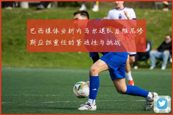 巴西媒体分析内马尔退队后维尼修斯应担重任的紧迫性与挑战