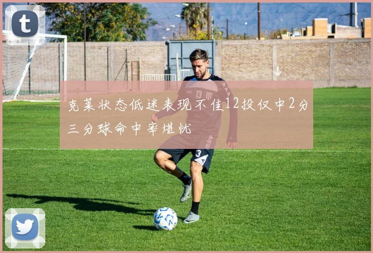 克莱状态低迷表现不佳12投仅中2分三分球命中率堪忧