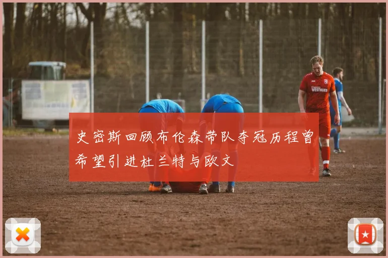 史密斯回顾布伦森带队夺冠历程曾希望引进杜兰特与欧文
