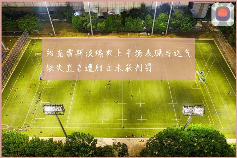 约克雷斯谈瑞典上半场表现与运气缺失直言遭肘击未获判罚