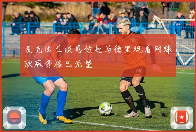 麦克法兰谈恩佐赴马德里观看网球欧冠资格已无望