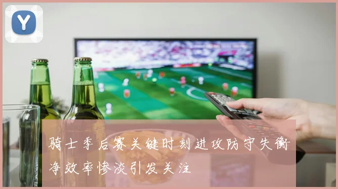 骑士季后赛关键时刻进攻防守失衡净效率惨淡引发关注